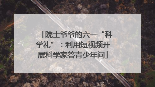 院士爷爷的六一“科学礼”：利用短视频开展科学家答青少年问