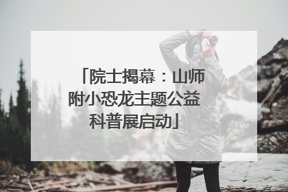 院士揭幕：山师附小恐龙主题公益科普展启动