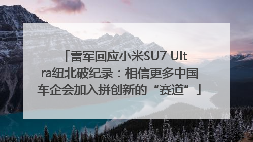 雷军回应小米SU7 Ultra纽北破纪录：相信更多中国车企会加入拼创新的“赛道”