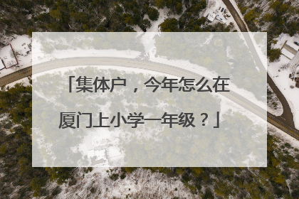 集体户，今年怎么在厦门上小学一年级？
