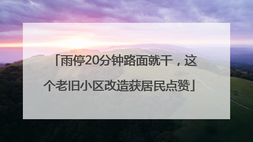 雨停20分钟路面就干，这个老旧小区改造获居民点赞