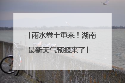 雨水卷土重来！湖南最新天气预报来了