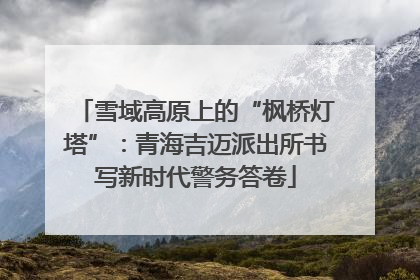 雪域高原上的“枫桥灯塔”：青海吉迈派出所书写新时代警务答卷