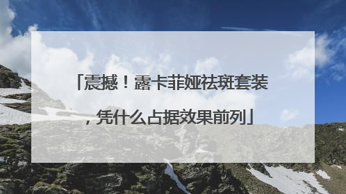 震撼！露卡菲娅祛斑套装，凭什么占据效果前列