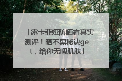露卡菲娅防晒霜真实测评！晒不黑秘诀get，给你无暇肌肤