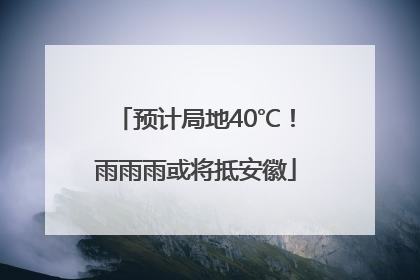 预计局地40℃！雨雨雨或将抵安徽