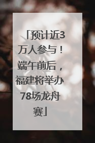 预计近3万人参与！端午前后，福建将举办78场龙舟赛