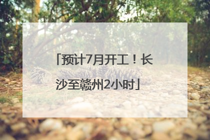预计7月开工！长沙至赣州2小时