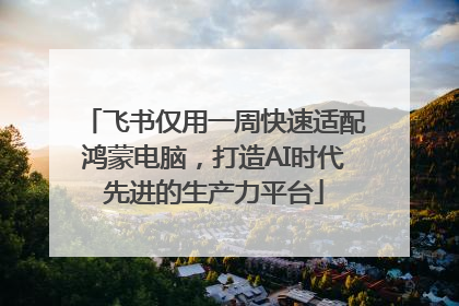 飞书仅用一周快速适配鸿蒙电脑，打造AI时代先进的生产力平台