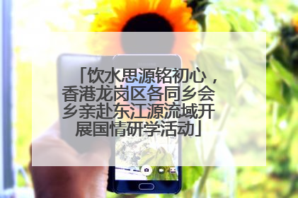 饮水思源铭初心，香港龙岗区各同乡会乡亲赴东江源流域开展国情研学活动