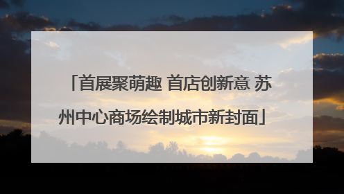 首展聚萌趣 首店创新意 苏州中心商场绘制城市新封面