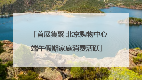 首展集聚 北京购物中心端午假期家庭消费活跃