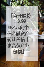 首开股份：3.999亿元向中信金融资产转让首信丰泰合伙企业份额