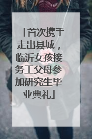首次携手走出县城，临沂女孩接务工父母参加研究生毕业典礼