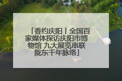 香约庆阳丨全国百家媒体探访庆阳市博物馆 九大展览串联陇东千年脉络
