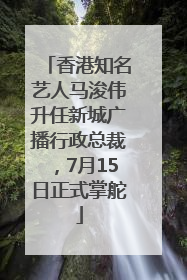 香港知名艺人马浚伟升任新城广播行政总裁，7月15日正式掌舵
