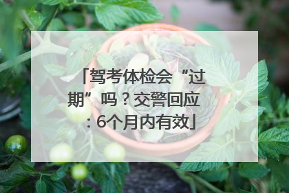 驾考体检会“过期”吗？交警回应：6个月内有效