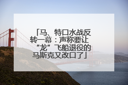 马、特口水战反转一幕：声称要让“龙”飞船退役的马斯克又改口了