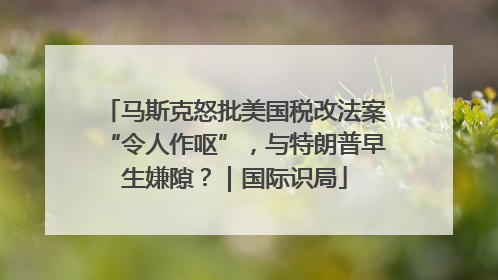 马斯克怒批美国税改法案“令人作呕”，与特朗普早生嫌隙？｜国际识局