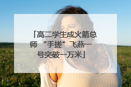 高二学生成火箭总师 “手搓”飞燕一号突破一万米