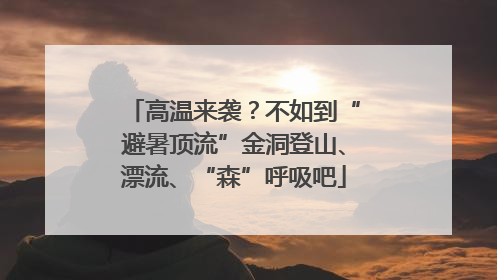 高温来袭？不如到“避暑顶流”金洞登山、漂流、“森”呼吸吧