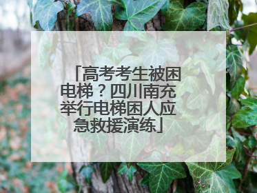 高考考生被困电梯？四川南充举行电梯困人应急救援演练