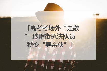高考考场外“走散” 纱帽街执法队员秒变“寻亲侠”