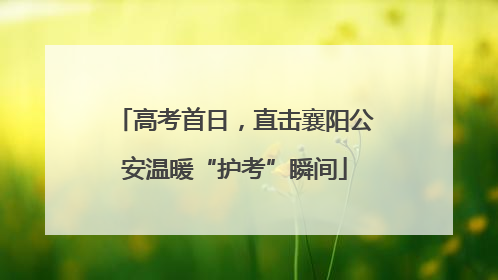 高考首日，直击襄阳公安温暖“护考”瞬间