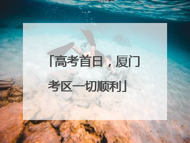 高考首日，厦门考区一切顺利