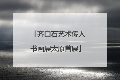 齐白石艺术传人书画展太原首展