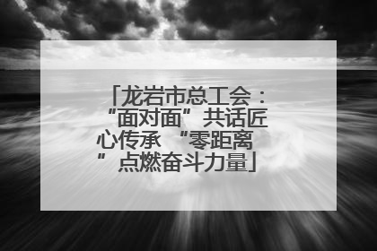 龙岩市总工会：“面对面”共话匠心传承 “零距离”点燃奋斗力量