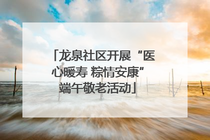 龙泉社区开展“医心暖寿 粽情安康”端午敬老活动