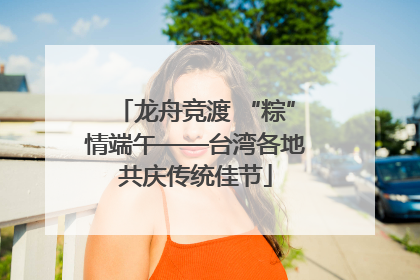 龙舟竞渡 “粽”情端午——台湾各地共庆传统佳节