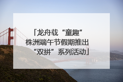 龙舟载“童趣” 株洲端午节假期推出“双拼”系列活动