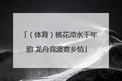（体育）桃花潭水千年韵 龙舟竞渡寄乡情