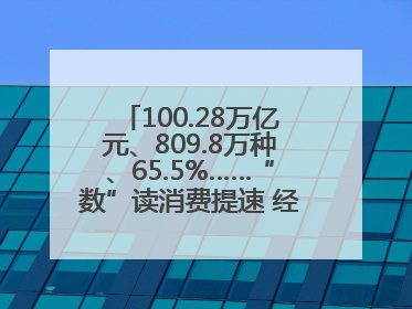 100.28万亿元、809.8万种、65.5%……“数”读消费提速 经济潜力释放