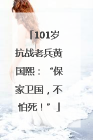 101岁抗战老兵黄国熙：“保家卫国，不怕死！”