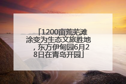 1200亩荒芜滩涂变为生态文旅胜地，东方伊甸园6月28日在青岛开园
