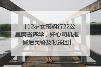 12岁女孩骑行22公里跨省逃学，好心司机报警后民警及时送回