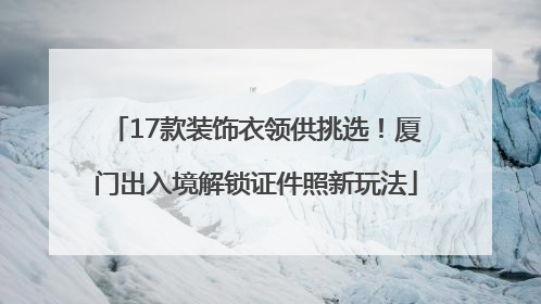 17款装饰衣领供挑选！厦门出入境解锁证件照新玩法