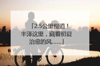 2.5公里慢道！丰泽这里，藏着初夏治愈的风……