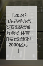2024年山东省举办各类赛事活动8万余场 体育消费已经超过2000亿元