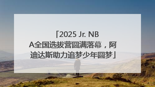 2025 Jr. NBA全国选拔营圆满落幕，阿迪达斯助力追梦少年圆梦