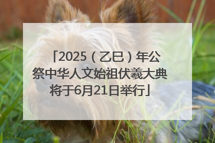 2025（乙巳）年公祭中华人文始祖伏羲大典将于6月21日举行