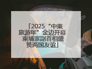 2025“中柬旅游年”金边开幕 柬埔寨副首相盛赞两国友谊