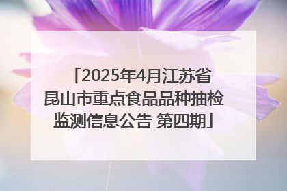 2025年4月江苏省昆山市重点食品品种抽检监测信息公告 第四期
