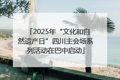 2025年“文化和自然遗产日”四川主会场系列活动在巴中启动
