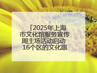 2025年上海市文化馆服务宣传周主场活动启动 16个区的文化惠民活动精彩纷呈
