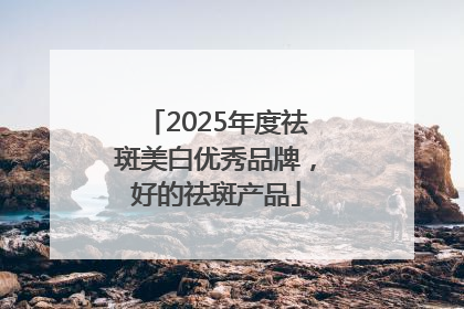 2025年度祛斑美白优秀品牌，好的祛斑产品