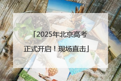 2025年北京高考正式开启！现场直击
